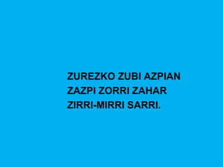 ZUREZKO ZUBI AZPIAN
ZAZPI ZORRI ZAHAR
ZIRRI-MIRRI SARRI.
 