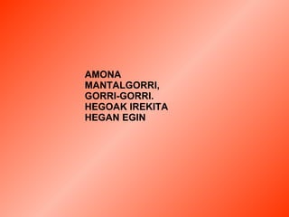 AMONA
MANTALGORRI,
GORRI-GORRI.
HEGOAK IREKITA
HEGAN EGIN
 