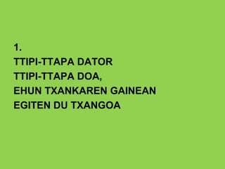 1.
TTIPI-TTAPA DATOR
TTIPI-TTAPA DOA,
EHUN TXANKAREN GAINEAN
EGITEN DU TXANGOA
 