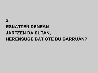 2.
ESNATZEN DENEAN
JARTZEN DA SUTAN,
HERENSUGE BAT OTE DU BARRUAN?
 