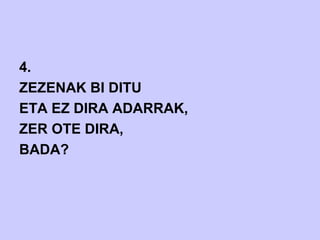 4.
ZEZENAK BI DITU
ETA EZ DIRA ADARRAK,
ZER OTE DIRA,
BADA?
 