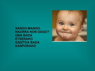 XANGO-MANGO,
HAURRA NON DAGO?
ONA BADA
ETXERAKO
GAIZTOA BADA
KANPORAKO
 
