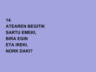 14.
ATEAREN BEGITIK
SARTU EMEKI,
BIRA EGIN
ETA IREKI.
NORK DAKI?
 