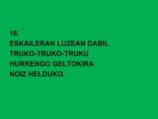 16.
ESKAILERAN LUZEAN DABIL
TRUKO-TRUKO-TRUKU
HURRENGO GELTOKIRA
NOIZ HELDUKO.
 