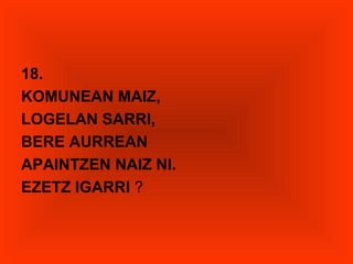 18.
KOMUNEAN MAIZ,
LOGELAN SARRI,
BERE AURREAN
APAINTZEN NAIZ NI.
EZETZ IGARRI ?
 