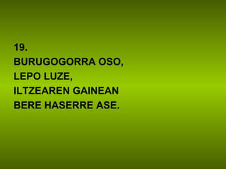 19.
BURUGOGORRA OSO,
LEPO LUZE,
ILTZEAREN GAINEAN
BERE HASERRE ASE.
 