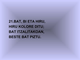 21.BAT, BI ETA HIRU,
HIRU KOLORE DITU;
BAT ITZALITAKOAN,
BESTE BAT PIZTU.
 