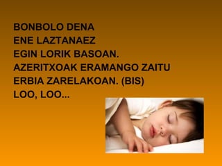 BONBOLO DENA
ENE LAZTANAEZ
EGIN LORIK BASOAN.
AZERITXOAK ERAMANGO ZAITU
ERBIA ZARELAKOAN. (BIS)
LOO, LOO...
 