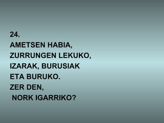 24.
AMETSEN HABIA,
ZURRUNGEN LEKUKO,
IZARAK, BURUSIAK
ETA BURUKO.
ZER DEN,
 NORK IGARRIKO?
 