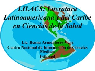 LILACS: Literatura
Latinoamericana y del Caribe
   en Ciencias de la Salud

        Lic. Ileana Armenteros Vera
 Centro Nacional de Información de Ciencias
                   Médicas
                   Infomed
 