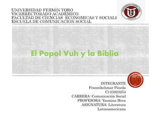 El Popol Vuh y la Biblia
INTEGRANTE
Frannihelimar Pineda
Ci:25923254
CARRERA: Comunicación Social
PROFESORA: Yasmina Hera
ASIGNATURA: Literatura
Latinoamericana
 