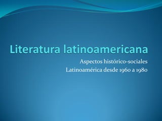 Aspectos histórico-sociales
Latinoamérica desde 1960 a 1980
 