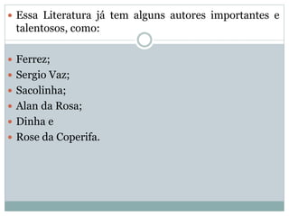  Essa Literatura já tem alguns autores importantes e
talentosos, como:
 Ferrez;
 Sergio Vaz;
 Sacolinha;
 Alan da Rosa;
 Dinha e
 Rose da Coperifa.
 