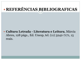  REFERÊNCIAS BIBLIOGRAFICAS
 Cultura Letrada - Literatura e Leitura, Márcia
Abreu, 128 págs., Ed. Unesp, tel. (11) 3242-7171, 15
reais.
 