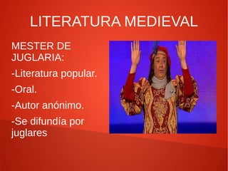LITERATURA MEDIEVAL
MESTER DE
JUGLARIA:
-Literatura popular.
-Oral.
-Autor anónimo.
-Se difundía por
juglares

 