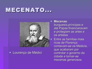 MECENATO... Mecenas : burguesia,príncipes e até Papas financiaravam e protegiam as artes e os artistas Entre as famílias mais ricas de Florença contavam-se os Médicis, que acabaram por controlar o governo da cidade e tornar-se mecenas generosos.  Lourenço de Médici 