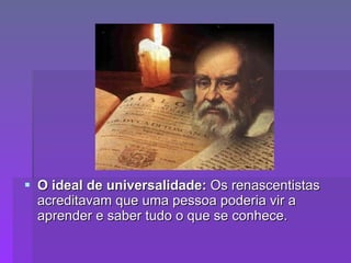 O ideal de universalidade:  Os renascentistas acreditavam que uma pessoa poderia vir a aprender e saber tudo o que se conhece.  
