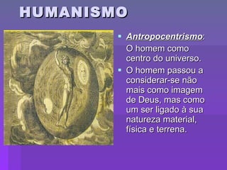 HUMANISMO Antropocentrismo :  O homem como centro do universo. O homem passou a considerar-se não mais como imagem de Deus, mas como um ser ligado à sua natureza material, física e terrena. 