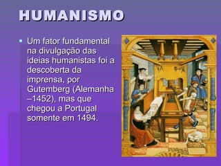 HUMANISMO Um fator fundamental na divulgação das ideias humanistas foi a descoberta da imprensa, por Gutemberg (Alemanha –1452), mas que chegou a Portugal somente em 1494. 