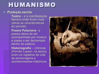 HUMANISMO Produção escrita : Teatro  – é a manifestação literária onde ficam mais claras as características do período; Poesia Palaciana – a poesia deixa de ser acompanhada por música e passa a ser declamada dentro do palácio; Historiografia  – crônicas (Fernão Lopes), na época, eram os registros da vida de personagens e acontecimentos históricos. 