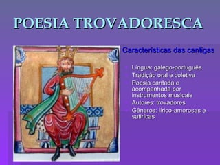 POESIA TROVADORESCA Características das cantigas Língua: galego-português Tradição oral e coletiva Poesia cantada e acompanhada por instrumentos musicais Autores: trovadores Gêneros: lírico-amorosas e satirícas 