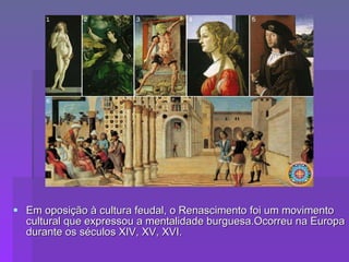 Em oposição à cultura feudal, o Renascimento foi um movimento cultural que expressou a mentalidade burguesa.Ocorreu na Europa durante os séculos XIV, XV, XVI.  