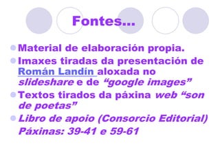 CANTIGAS DE AMIGOTiposBailadas: composicións que invitan ao baile e á ledicia de vivir.Mariñas ou barcarolas: composicións que se desenvolven ao pé do mar ou nas que o mar é o interlocutor.Romaría: composicións localizadas ou relacionadas cunha capela ou romaría.Albas ou alboradas: composicións que describen a desaparición dos namorados á alba.Bailemos nos ja todas tres, ai amigas,Ondas do mar de Vigo,se vistes meu amigo.Sediam´eu na ermida de San SimionE cercaronmi as ondas, que grandes son.Levad´amigo que dormides as manhanas frias;Todalas aves do mundo d´amor diziam.	Leda mi and´eu.