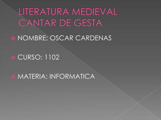 LITERATURA MEDIEVAL CANTAR DE GESTA NOMBRE: OSCAR CARDENAS CURSO: 1102 MATERIA: INFORMATICA 