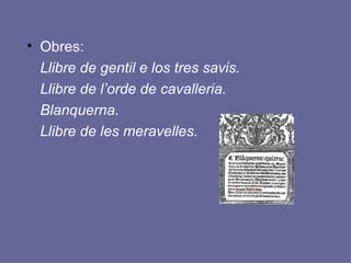 Obres: Llibre de gentil e los tres savis. Llibre de l’orde de cavalleria. Blanquerna. Llibre de les meravelles. 