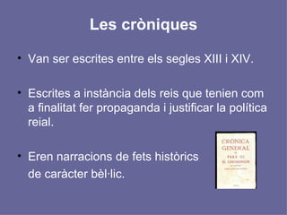 Les cròniques Van ser escrites entre els segles XIII i XIV. Escrites a instància dels reis que tenien com a finalitat fer propaganda i justificar la política reial. Eren narracions de fets històrics  de caràcter bèl·lic.  