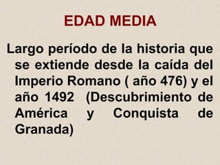 EDAD MEDIA
Largo período de la historia que
 se extiende desde la caída del
 Imperio Romano ( año 476) y el
 año 1492 (Descubrimiento de
 América y Conquista de
 Granada)
 