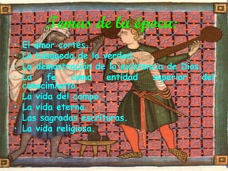 Temas de la época:
•
•
•
•
•
•
•
•

El amor cortés.
La búsqueda de la verdad.
La demostración de la existencia de Dios.
La
fe
como
entidad
superior
del
conocimiento.
La vida del campo.
La vida eterna.
Las sagradas escrituras.
La vida religiosa.

 