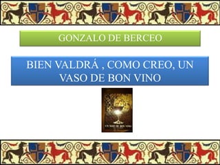 GONZALO DE BERCEO

BIEN VALDRÁ , COMO CREO, UN
VASO DE BON VINO

 