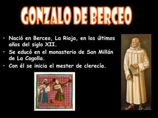 • Nació en Berceo, La Rioja, en los últimos
años del siglo XII.
• Se educó en el monasterio de San Millán
de La Cogolla.
• Con él se inicia el mester de clerecía.
 
