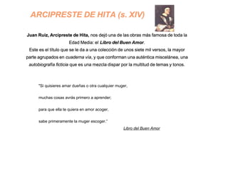"Si quisieres amar dueñas o otra cualquier muger,
muchas cosas avrás primero a aprender;
para que ella te quiera en amor acoger,
sabe primeramente la muger escoger.”
Libro del Buen Amor
 