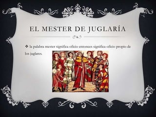 EL MESTER DE JUGLARÍA
 la palabra mester significa oficio entonces significa oficio propio de
los juglares.
 