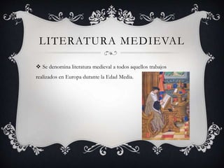 LITERATURA MEDIEVAL
 Se denomina literatura medieval a todos aquellos trabajos
realizados en Europa durante la Edad Media.
 