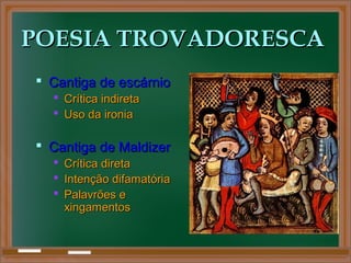 POESIA TROVADORESCAPOESIA TROVADORESCA
 Cantiga de escárnioCantiga de escárnio
 Crítica indiretaCrítica indireta
 Uso da ironiaUso da ironia
 Cantiga de MaldizerCantiga de Maldizer
 Crítica diretaCrítica direta
 Intenção difamatóriaIntenção difamatória
 Palavrões ePalavrões e
xingamentosxingamentos
 