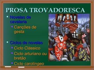 PROSA TROVADORESCAPROSA TROVADORESCA
 Novelas deNovelas de
cavalariacavalaria
 Canções deCanções de
gestagesta
 Ciclos de novelasCiclos de novelas
 Ciclo ClássicoCiclo Clássico
 Ciclo arturiano ouCiclo arturiano ou
bretãobretão
 Ciclo carolíngeoCiclo carolíngeo
 