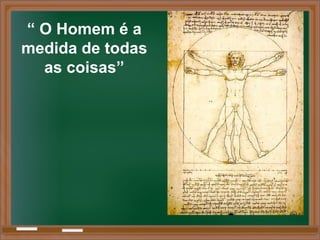 “ O Homem é a
medida de todas
as coisas”
 