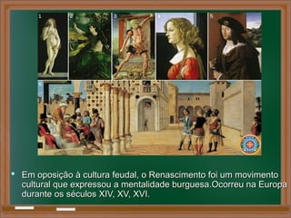  Em oposição à cultura feudal, o Renascimento foi um movimentoEm oposição à cultura feudal, o Renascimento foi um movimento
cultural que expressou a mentalidade burguesa.Ocorreu na Europacultural que expressou a mentalidade burguesa.Ocorreu na Europa
durante os séculos XIV, XV, XVI.durante os séculos XIV, XV, XVI.
 