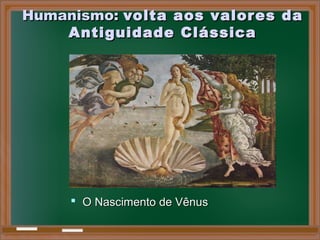 Humanismo:Humanismo: volta aos valores davolta aos valores da
Antiguidade ClássicaAntiguidade Clássica
 O Nascimento de VênusO Nascimento de Vênus
 