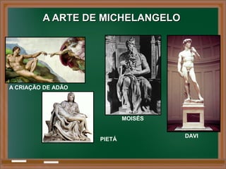 A ARTE DE MICHELANGELOA ARTE DE MICHELANGELO
MOISÉS
DAVI
PIETÁ
A CRIAÇÃO DE ADÃO
 