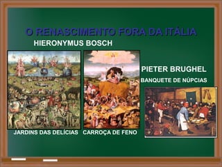 O RENASCIMENTO FORA DA ITÁLIAO RENASCIMENTO FORA DA ITÁLIA
PIETER BRUGHEL
BANQUETE DE NÚPCIAS
HIERONYMUS BOSCH
JARDINS DAS DELÍCIAS CARROÇA DE FENO
 