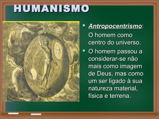 HUMANISMOHUMANISMO
 AntropocentrismoAntropocentrismo::
O homem comoO homem como
centro do universo.centro do universo.
 O homem passou aO homem passou a
considerar-se nãoconsiderar-se não
mais como imagemmais como imagem
de Deus, mas comode Deus, mas como
um ser ligado à suaum ser ligado à sua
natureza material,natureza material,
física e terrena.física e terrena.
 