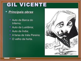 GIL VICENTEGIL VICENTE
 Principais obrasPrincipais obras::
 Auto da Barca doAuto da Barca do
Inferno;Inferno;
 Auto da Lusitânia;Auto da Lusitânia;
 Auto da Índia;Auto da Índia;
 A farsa de Inês Pereira;A farsa de Inês Pereira;
 O velho da horta.O velho da horta.
 