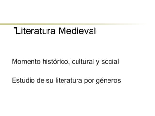 Literatura Medieval
Momento histórico, cultural y social
Estudio de su literatura por géneros
 