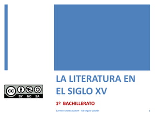 LA LITERATURA EN
EL SIGLO XV
1º BACHILLERATO
1
Carmen Andreu Gisbert - IES Miguel Catalán
 