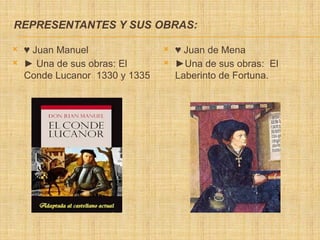 REPRESENTANTES Y SUS OBRAS:
 ♥ Juan Manuel
 ► Una de sus obras: El
Conde Lucanor 1330 y 1335
 ♥ Juan de Mena
 ►Una de sus obras: El
Laberinto de Fortuna.
 