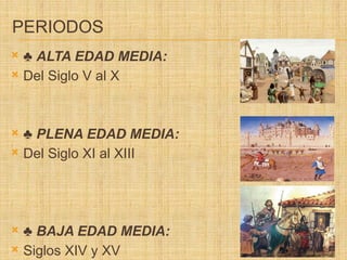 PERIODOS
 ♣ ALTA EDAD MEDIA:
 Del Siglo V al X
 ♣ PLENA EDAD MEDIA:
 Del Siglo XI al XIII
 ♣ BAJA EDAD MEDIA:
 Siglos XIV y XV
 